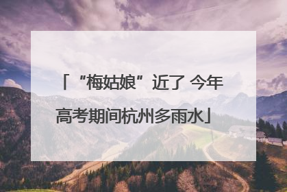 “梅姑娘”近了 今年高考期间杭州多雨水