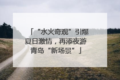“水火奇观”引爆夏日激情，再添夜游青岛“新场景”