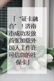 “证卡融合”！济南市成功发放首张加载外国人工作许可信息的社保卡