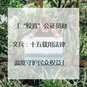 “较真”公证员赵文兵：十五载用法律温度守护民众权益