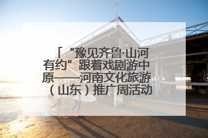 “豫见齐鲁·山河有约”跟着戏剧游中原——河南文化旅游（山东）推广周活动菏泽站活动举行