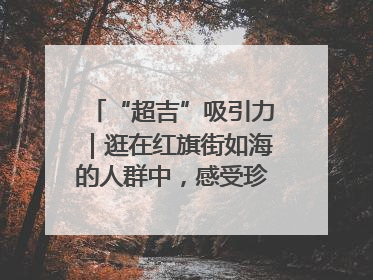 “超吉”吸引力｜逛在红旗街如海的人群中，感受珍贵的烟火气