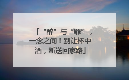 “醉”与“罪”，一念之间！别让杯中酒，断送回家路