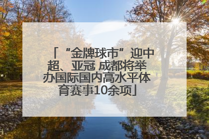 “金牌球市”迎中超、亚冠 成都将举办国际国内高水平体育赛事10余项