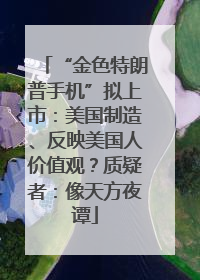 “金色特朗普手机”拟上市：美国制造、反映美国人价值观？质疑者：像天方夜谭