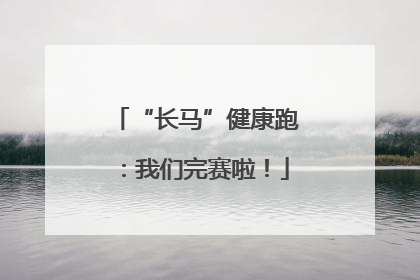 “长马”健康跑：我们完赛啦！
