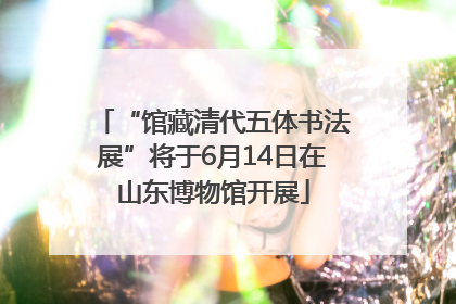 “馆藏清代五体书法展”将于6月14日在山东博物馆开展