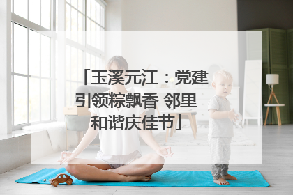 玉溪元江：党建引领粽飘香 邻里和谐庆佳节
