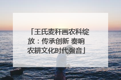 王氏麦秆画农科绽放：传承创新 奏响农耕文化时代强音