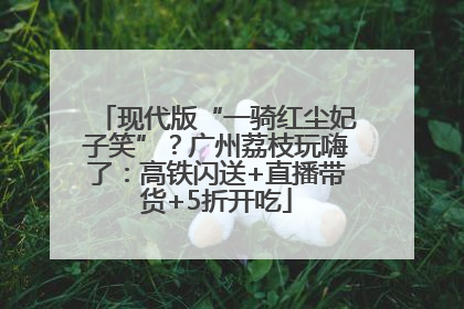 现代版“一骑红尘妃子笑”？广州荔枝玩嗨了：高铁闪送+直播带货+5折开吃
