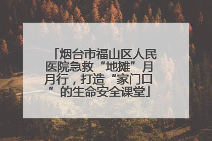 烟台市福山区人民医院急救“地摊”月月行，打造“家门口”的生命安全课堂