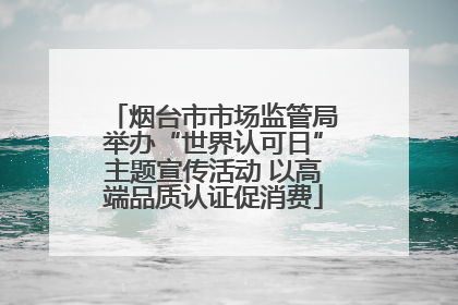 烟台市市场监管局举办“世界认可日”主题宣传活动 以高端品质认证促消费