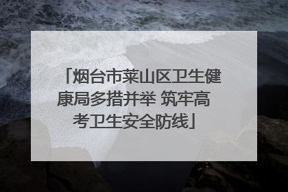烟台市莱山区卫生健康局多措并举 筑牢高考卫生安全防线