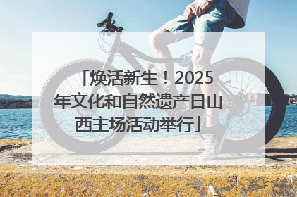 焕活新生！2025年文化和自然遗产日山西主场活动举行
