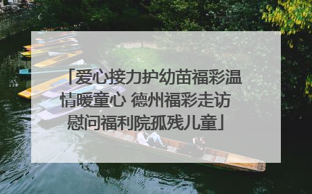爱心接力护幼苗福彩温情暖童心 德州福彩走访慰问福利院孤残儿童