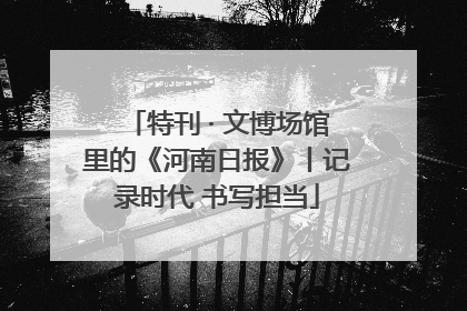 特刊 · 文博场馆里的《河南日报》丨记录时代 书写担当