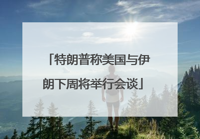 特朗普称美国与伊朗下周将举行会谈