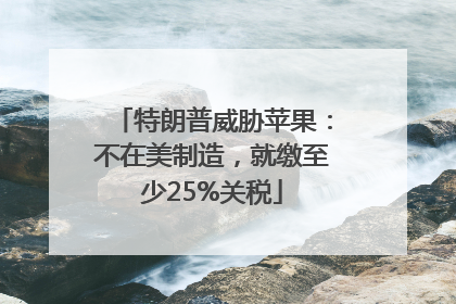 特朗普威胁苹果：不在美制造，就缴至少25%关税