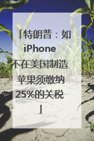 特朗普：如iPhone不在美国制造 苹果须缴纳25%的关税