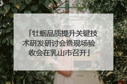 牡蛎品质提升关键技术研发研讨会暨现场验收会在乳山市召开