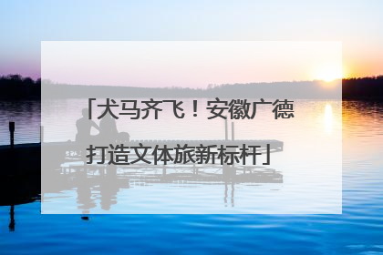 犬马齐飞！安徽广德打造文体旅新标杆