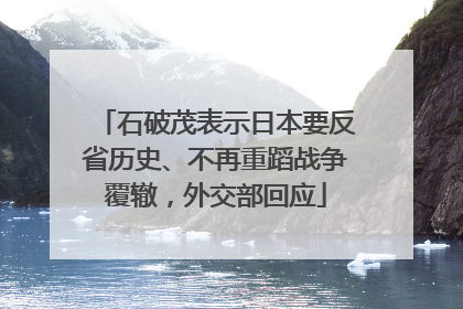 石破茂表示日本要反省历史、不再重蹈战争覆辙，外交部回应