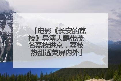 电影《长安的荔枝》导演大鹏带茂名荔枝进京，荔枝热甜透荧屏内外