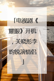 电视剧《耀眼》开机，关晓彤李昀锐演情侣