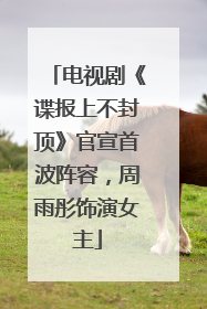 电视剧《谍报上不封顶》官宣首波阵容,周雨彤饰演女主