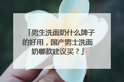 男生洗面奶什么牌子的好用，国产男士洗面奶哪款建议买？