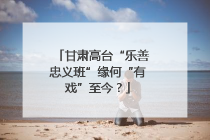 甘肃高台“乐善忠义班”缘何“有戏”至今？