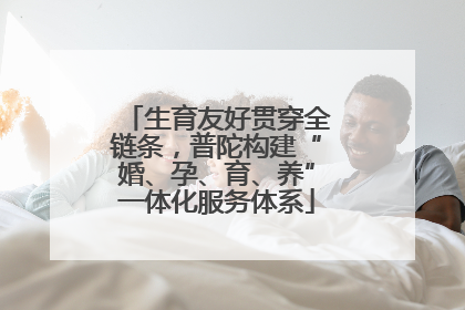 生育友好贯穿全链条，普陀构建“婚、孕、育、养”一体化服务体系