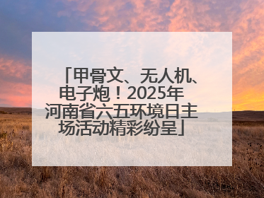 甲骨文、无人机、电子炮！2025年河南省六五环境日主场活动精彩纷呈