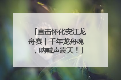直击怀化安江龙舟赛｜千年龙舟魂，呐喊声震天！