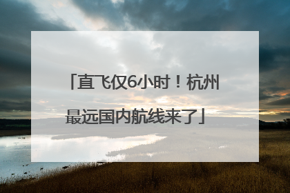 直飞仅6小时！杭州最远国内航线来了