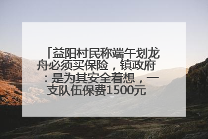 益阳村民称端午划龙舟必须买保险，镇政府：是为其安全着想，一支队伍保费1500元到2500元