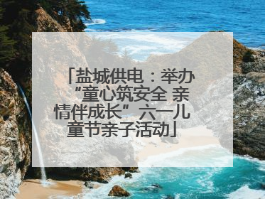 盐城供电：举办“童心筑安全 亲情伴成长”六一儿童节亲子活动