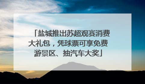 盐城推出苏超观赛消费大礼包，凭球票可享免费游景区、抽汽车大奖