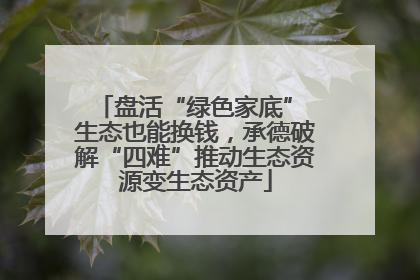 盘活“绿色家底” 生态也能换钱，承德破解“四难”推动生态资源变生态资产