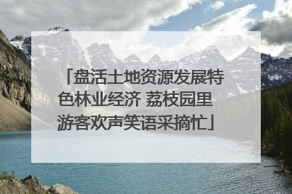 盘活土地资源发展特色林业经济 荔枝园里游客欢声笑语采摘忙