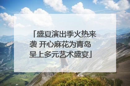 盛夏演出季火热来袭 开心麻花为青岛呈上多元艺术盛宴
