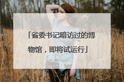 省委书记暗访过的博物馆，即将试运行