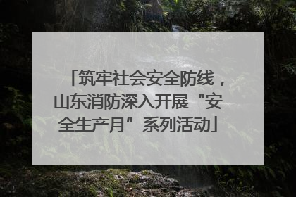 筑牢社会安全防线，山东消防深入开展“安全生产月”系列活动