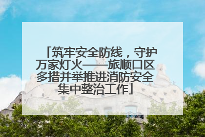 筑牢安全防线，守护万家灯火——旅顺口区多措并举推进消防安全集中整治工作