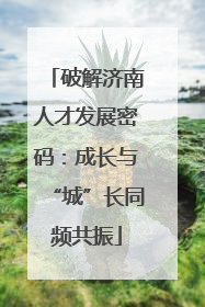 破解济南人才发展密码：成长与“城”长同频共振