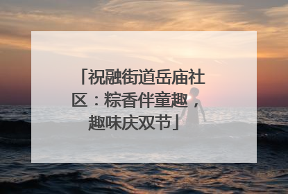 祝融街道岳庙社区：粽香伴童趣，趣味庆双节