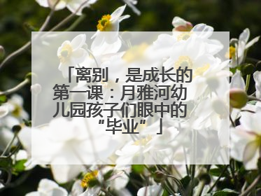 离别，是成长的第一课：月雅河幼儿园孩子们眼中的“毕业”