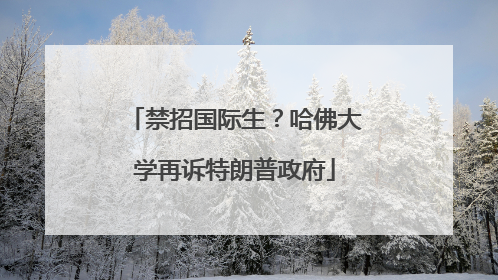 禁招国际生？哈佛大学再诉特朗普政府