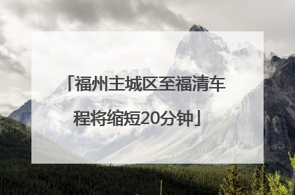 福州主城区至福清车程将缩短20分钟