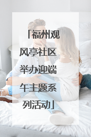 福州观风亭社区举办迎端午主题系列活动